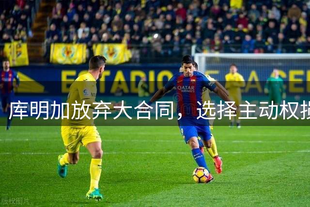 库明加放弃大合同，选择主动权损失有限